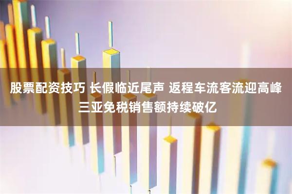 股票配资技巧 长假临近尾声 返程车流客流迎高峰 三亚免税销售额持续破亿