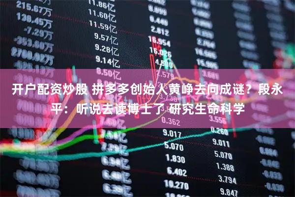 开户配资炒股 拼多多创始人黄峥去向成谜？段永平：听说去读博士了 研究生命科学
