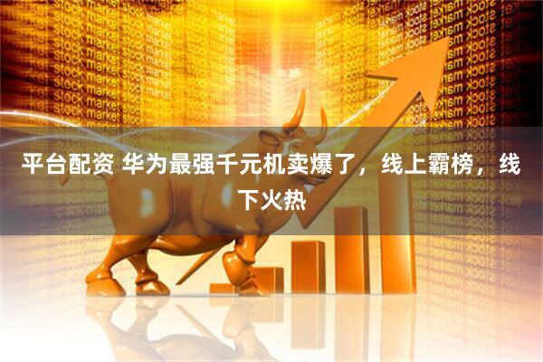 平台配资 华为最强千元机卖爆了，线上霸榜，线下火热