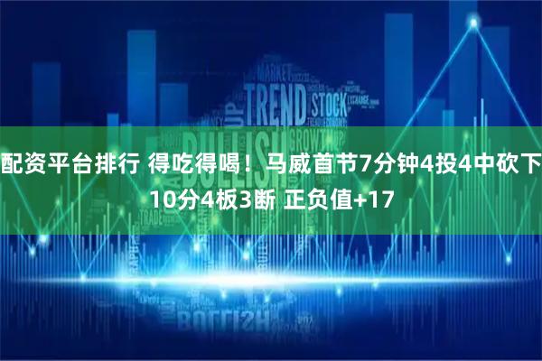 配资平台排行 得吃得喝！马威首节7分钟4投4中砍下10分4板3断 正负值+17