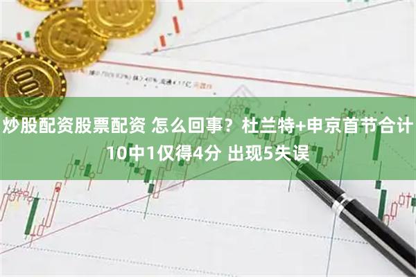 炒股配资股票配资 怎么回事？杜兰特+申京首节合计10中1仅得4分 出现5失误