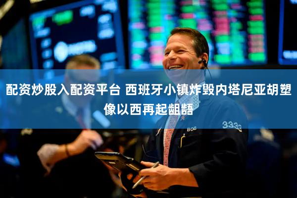 配资炒股入配资平台 西班牙小镇炸毁内塔尼亚胡塑像　以西再起龃龉