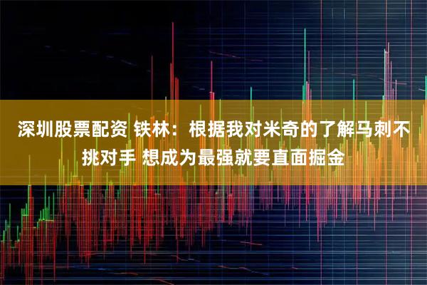 深圳股票配资 铁林：根据我对米奇的了解马刺不挑对手 想成为最强就要直面掘金
