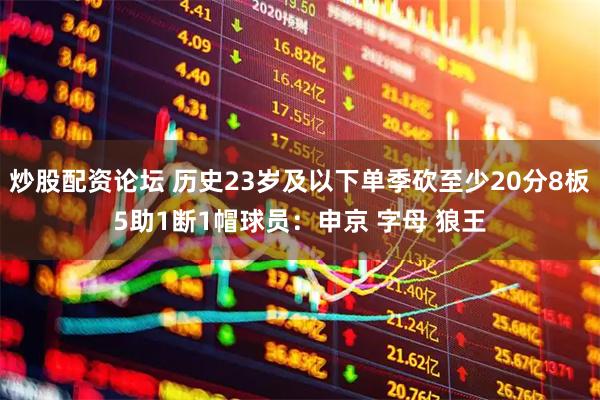 炒股配资论坛 历史23岁及以下单季砍至少20分8板5助1断1帽球员：申京 字母 狼王