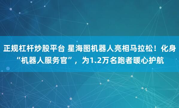 正规杠杆炒股平台 星海图机器人亮相马拉松！化身“机器人服务官”，为1.2万名跑者暖心护航