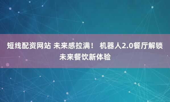 短线配资网站 未来感拉满！ 机器人2.0餐厅解锁未来餐饮新体验