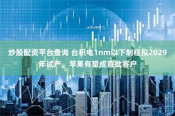 炒股配资平台查询 台积电1nm以下制程拟2029年试产，苹果有望成首批客户