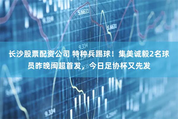 长沙股票配资公司 特种兵踢球！集美诚毅2名球员昨晚闽超首发，今日足协杯又先发