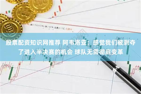 股票配资知识网推荐 阿韦洛亚：感觉我们被剥夺了进入半决赛的机会 球队无需彻底变革