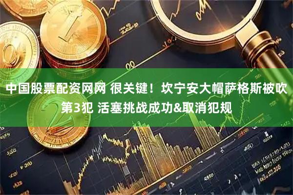 中国股票配资网网 很关键！坎宁安大帽萨格斯被吹第3犯 活塞挑战成功&取消犯规