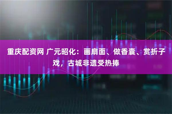 重庆配资网 广元昭化：画扇面、做香囊、赏折子戏，古城非遗受热捧