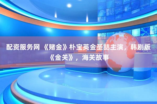 配资服务网 《赌金》朴宝英金圣喆主演，韩剧版《金关》，海关故事