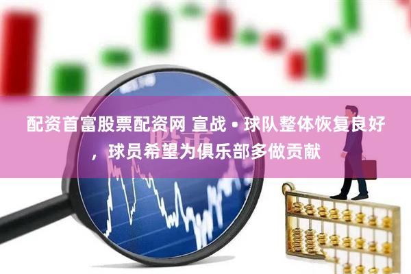 配资首富股票配资网 宣战 • 球队整体恢复良好，球员希望为俱乐部多做贡献