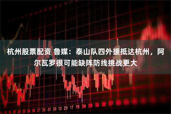 杭州股票配资 鲁媒：泰山队四外援抵达杭州，阿尔瓦罗很可能缺阵防线挑战更大